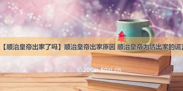 【顺治皇帝出家了吗】顺治皇帝出家原因 顺治皇帝为情出家的谎言