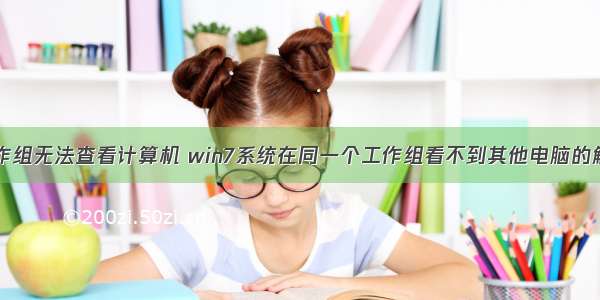 同一个工作组无法查看计算机 win7系统在同一个工作组看不到其他电脑的解决方法...