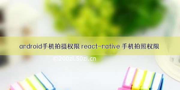 android手机拍摄权限 react-native 手机拍照权限