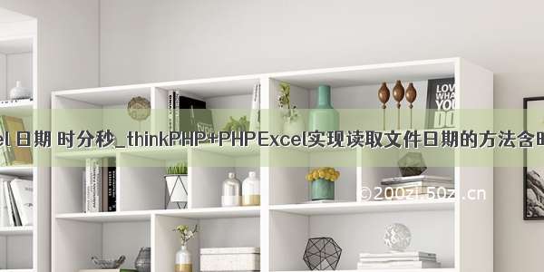 phpexcel 日期 时分秒_thinkPHP+PHPExcel实现读取文件日期的方法含时分秒