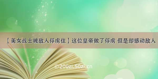 【美女战士被敌人俘虏住】这位皇帝做了俘虏 但是却感动敌人