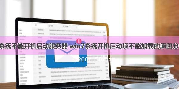 安装win7系统不能开机启动服务器 win7系统开机启动项不能加载的原因分析及解决...