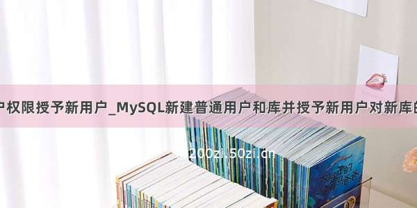 mysql把用户权限授予新用户_MySQL新建普通用户和库并授予新用户对新库的所有权限...