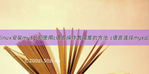 linux安装mysql和使用c语言操作数据库的方法 c语言连接mysql