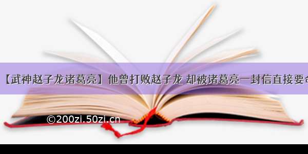 【武神赵子龙诸葛亮】他曾打败赵子龙 却被诸葛亮一封信直接要命