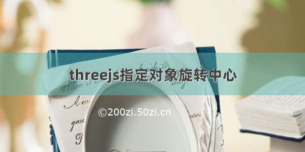 threejs指定对象旋转中心