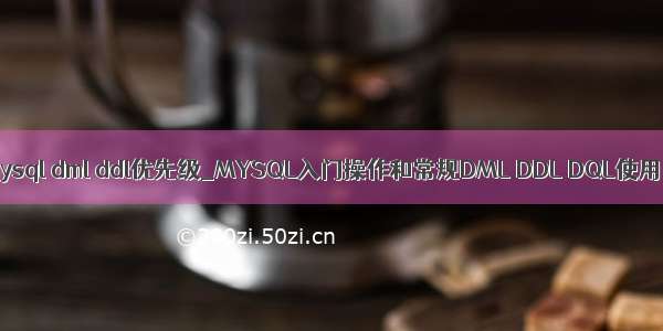 mysql dml ddl优先级_MYSQL入门操作和常规DML DDL DQL使用