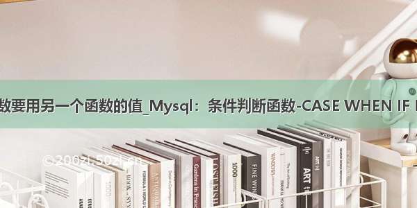 .net一个函数要用另一个函数的值_Mysql：条件判断函数-CASE WHEN IF IFNULL详解