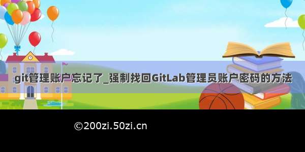 git管理账户忘记了_强制找回GitLab管理员账户密码的方法