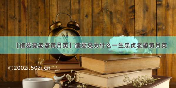 【诸葛亮老婆黄月英】诸葛亮为什么一生忠贞老婆黄月英