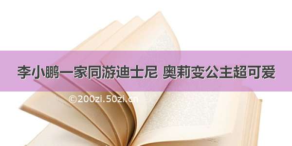 李小鹏一家同游迪士尼 奥莉变公主超可爱