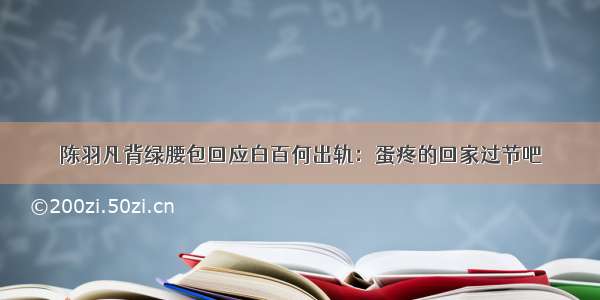 陈羽凡背绿腰包回应白百何出轨：蛋疼的回家过节吧