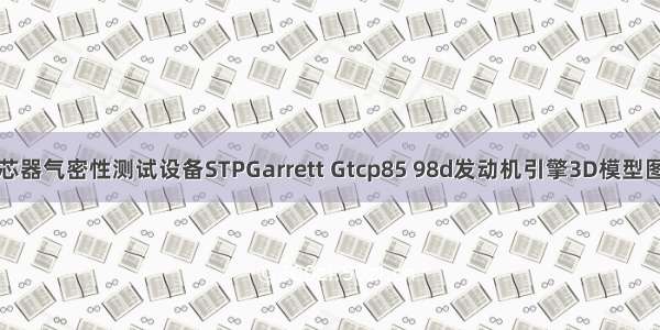 汽车机油滤芯器气密性测试设备STPGarrett Gtcp85 98d发动机引擎3D模型图纸打印机墨