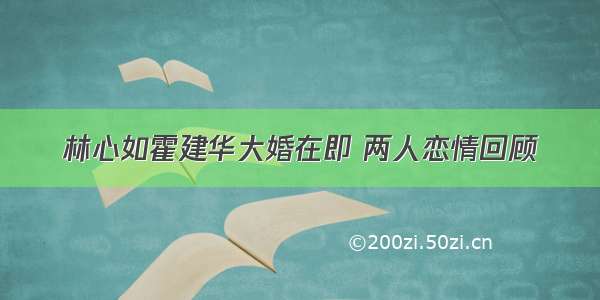 林心如霍建华大婚在即 两人恋情回顾