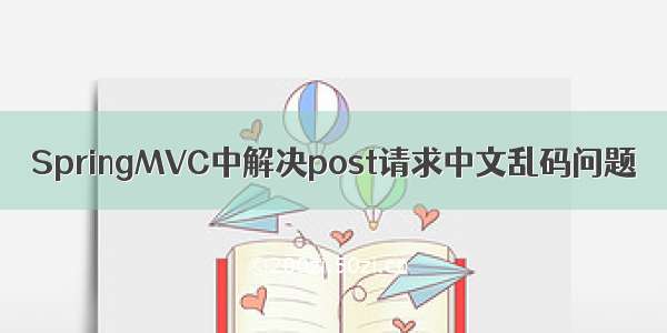 SpringMVC中解决post请求中文乱码问题