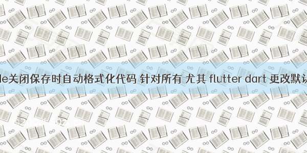 vscode关闭保存时自动格式化代码 针对所有 尤其 flutter dart 更改默认设置