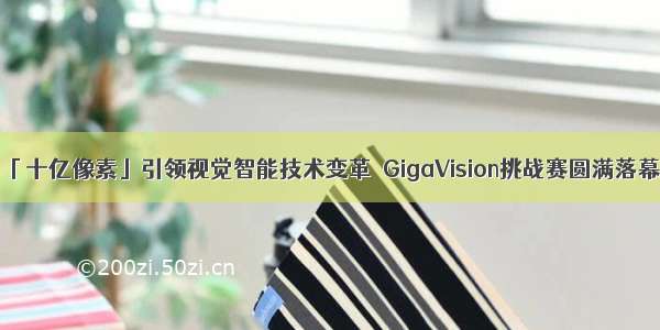 「十亿像素」引领视觉智能技术变革  GigaVision挑战赛圆满落幕