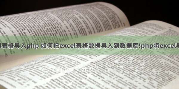 怎么将excel表格导入php 如何把excel表格数据导入到数据库!php将excel导入数据库...