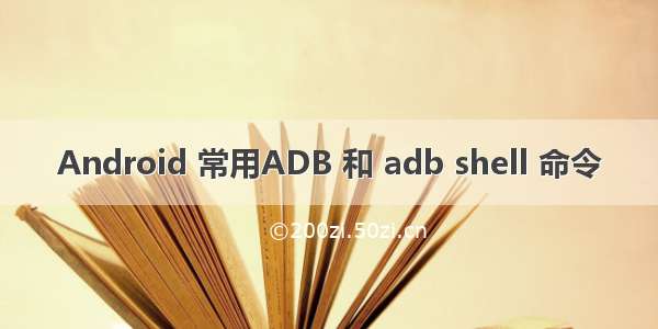 Android 常用ADB 和 adb shell 命令