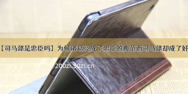 【司马懿是忠臣吗】为何诸葛亮成了忠臣的典范而司马懿却成了奸臣