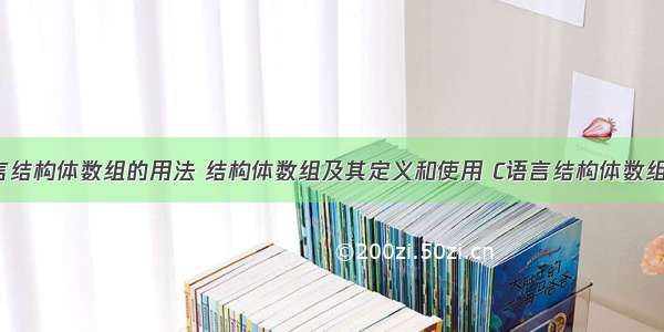 c语言结构体数组的用法 结构体数组及其定义和使用 C语言结构体数组详解