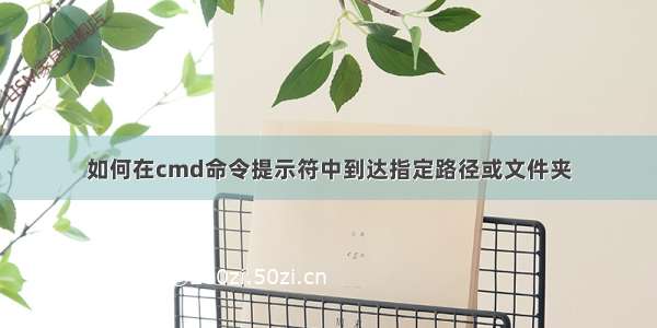 如何在cmd命令提示符中到达指定路径或文件夹