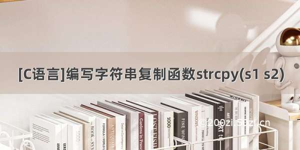 [C语言]编写字符串复制函数strcpy(s1 s2)