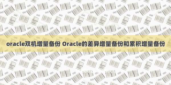 oracle双机增量备份 Oracle的差异增量备份和累积增量备份