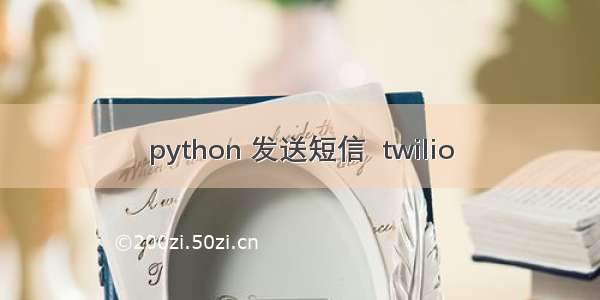 python 发送短信  twilio