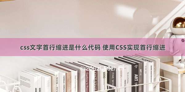 css文字首行缩进是什么代码 使用CSS实现首行缩进