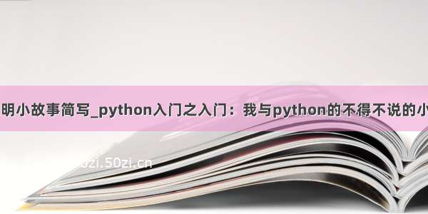 python发明小故事简写_python入门之入门：我与python的不得不说的小故事（一）