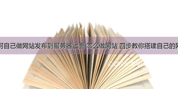 如何自己做网站发布到服务器上面 怎么做网站 四步教你搭建自己的网站