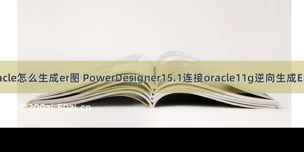 oracle怎么生成er图 PowerDesigner15.1连接oracle11g逆向生成ER图