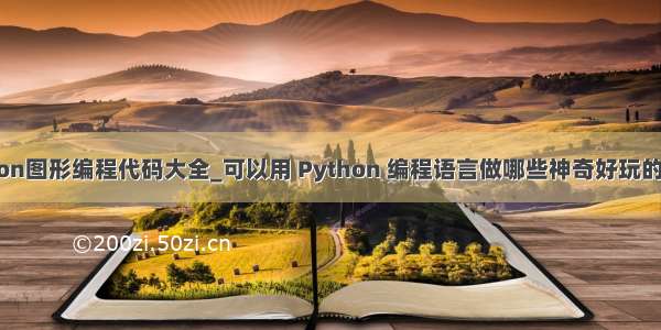 python图形编程代码大全_可以用 Python 编程语言做哪些神奇好玩的事情？