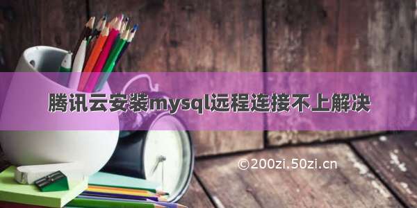 腾讯云安装mysql远程连接不上解决