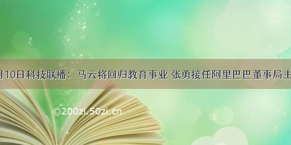 9月10日科技联播：马云将回归教育事业 张勇接任阿里巴巴董事局主席