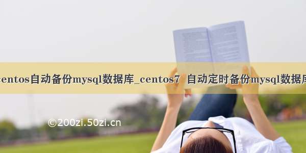 centos自动备份mysql数据库_centos7  自动定时备份mysql数据库