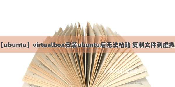 【ubuntu】virtualbox安装ubuntu后无法粘贴 复制文件到虚拟机