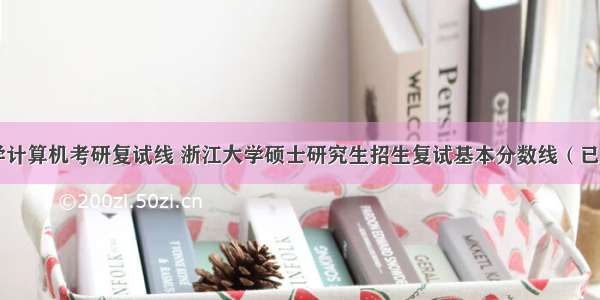 浙江大学计算机考研复试线 浙江大学硕士研究生招生复试基本分数线（已公布）...