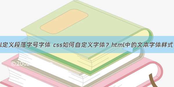 html定义段落字号字体 css如何自定义字体？html中的文本字体样式介绍