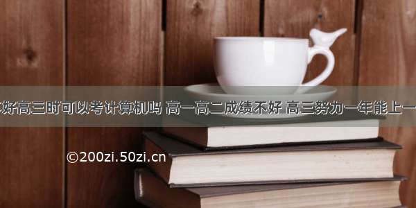 高中成绩不好高三时可以考计算机吗 高一高二成绩不好 高三努力一年能上一本吗？高三