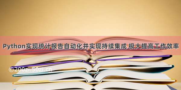 Python实现统计报告自动化并实现持续集成 极大提高工作效率