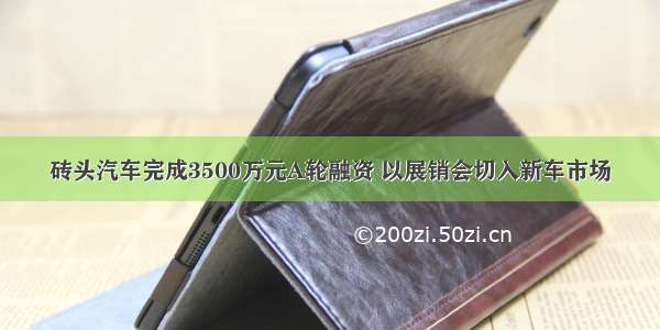 砖头汽车完成3500万元A轮融资 以展销会切入新车市场