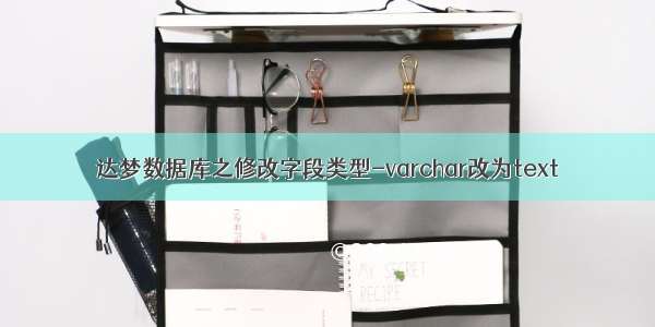 达梦数据库之修改字段类型-varchar改为text