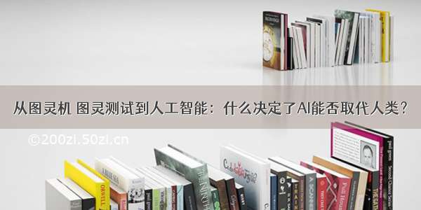 从图灵机 图灵测试到人工智能：什么决定了AI能否取代人类？