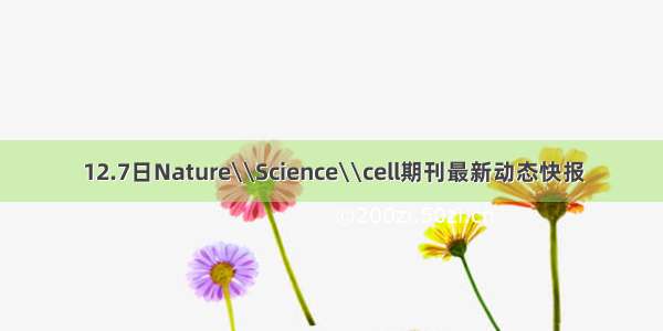12.7日Nature\\Science\\cell期刊最新动态快报