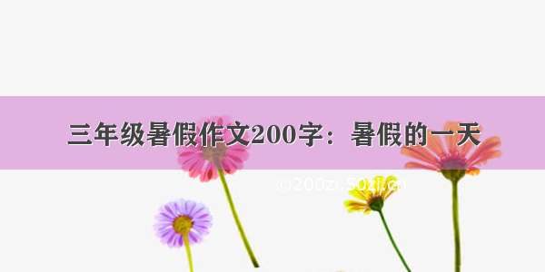 三年级暑假作文200字：暑假的一天