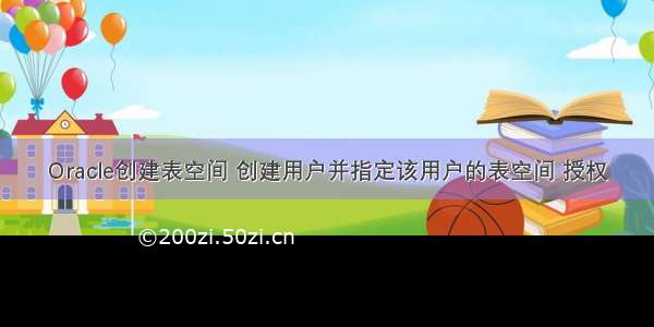 Oracle创建表空间 创建用户并指定该用户的表空间 授权