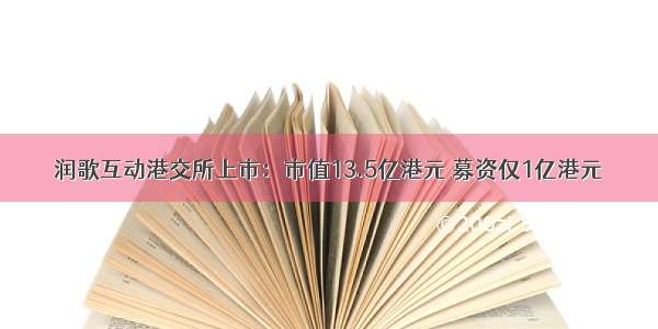 润歌互动港交所上市：市值13.5亿港元 募资仅1亿港元