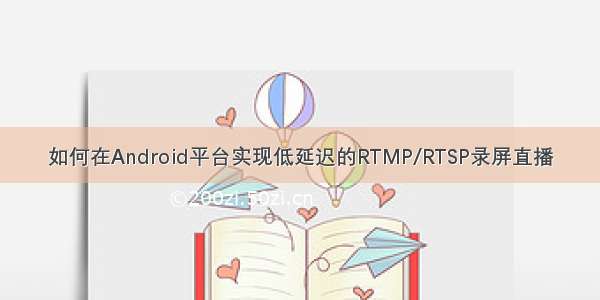 如何在Android平台实现低延迟的RTMP/RTSP录屏直播